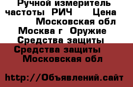 Ручной измеритель частоты “РИЧ-2“ › Цена ­ 15 000 - Московская обл., Москва г. Оружие. Средства защиты » Средства защиты   . Московская обл.